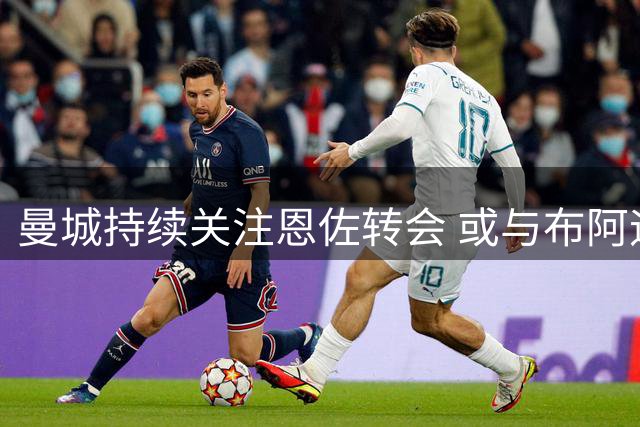 曼城持续关注恩佐转会 或与布阿迪打包引进