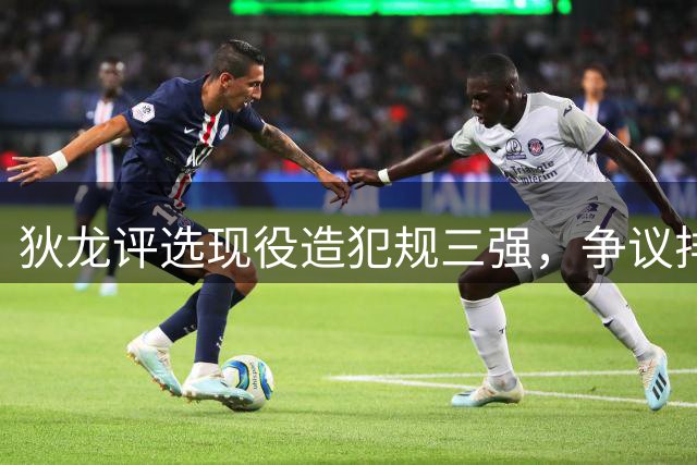 狄龙评选现役造犯规三强，争议排名引发热议