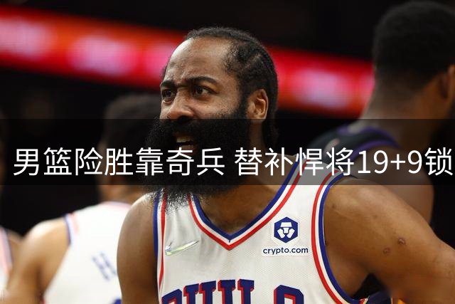 男篮险胜靠奇兵 替补悍将19+9锁定胜局