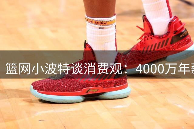 篮网小波特谈消费观：4000万年薪也能过月花几千的生活
