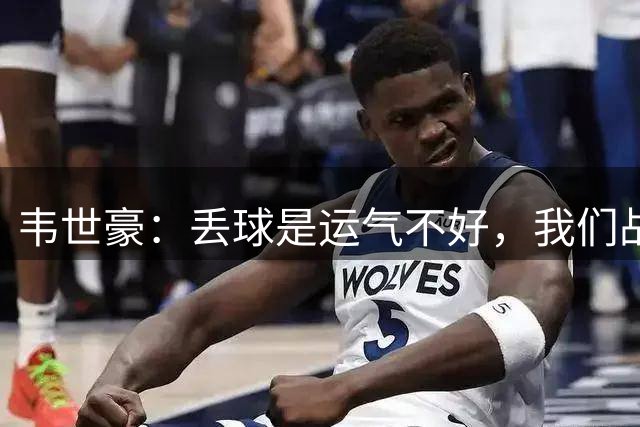 韦世豪：丢球是运气不好，我们战斗到了最后